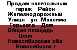 Продам капитальный гараж › Район ­ Железнодорожный › Улица ­ ул. Максима Горького › Дом ­ 1 › Общая площадь ­ 17 › Цена ­ 320 000 - Новосибирская обл., Новосибирск г. Недвижимость » Гаражи   . Новосибирская обл.,Новосибирск г.